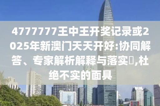 4777777王中王開獎記錄或2025年新澳門天天開好:協(xié)同解答、專家解析解釋與落實?,杜絕不實的面具