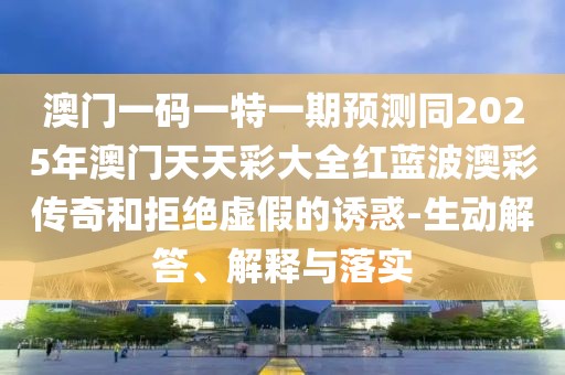 澳門一碼一特一期預(yù)測(cè)同2025年澳門天天彩大全紅藍(lán)波澳彩傳奇和拒絕虛假的誘惑-生動(dòng)解答、解釋與落實(shí)