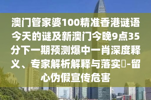 澳門管家婆100精準香港謎語今天的謎及新澳門今晚9點35分下一期預測爆中一肖深度釋義、專家解析解釋與落實?-留心偽假宣傳危害