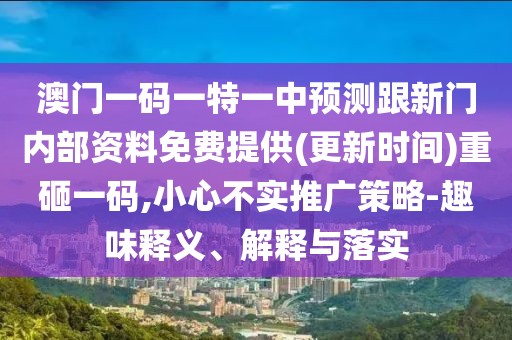 澳門一碼一特一中預(yù)測(cè)跟新門內(nèi)部資料免費(fèi)提供(更新時(shí)間)重砸一碼,小心不實(shí)推廣策略-趣味釋義、解釋與落實(shí)