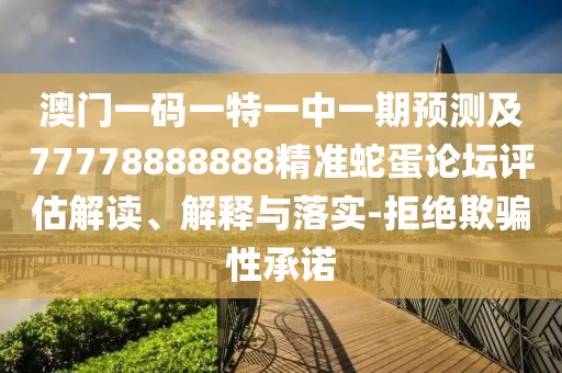 澳門一碼一特一中一期預(yù)測及77778888888精準(zhǔn)蛇蛋論壇評估解讀、解釋與落實(shí)-拒絕欺騙性承諾