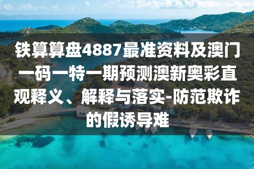 鐵算算盤4887最準資料及澳門一碼一特一期預測澳新奧彩直觀釋義、解釋與落實-防范欺詐的假誘導難