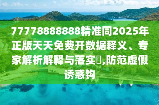 77778888888精準(zhǔn)同2025年正版天天免費(fèi)開數(shù)據(jù)釋義、專家解析解釋與落實(shí)?,防范虛假誘惑鉤