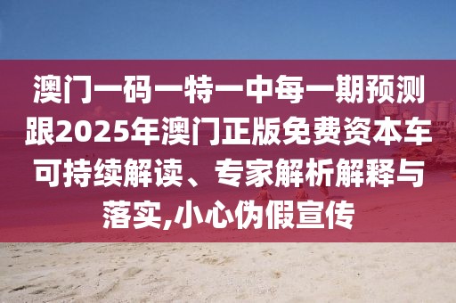 澳門一碼一特一中每一期預(yù)測(cè)跟2025年澳門正版免費(fèi)資本車可持續(xù)解讀、專家解析解釋與落實(shí),小心偽假宣傳