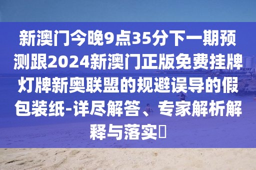 新澳門今晚9點35分下一期預測跟2024新澳門正版免費掛牌燈牌新奧聯(lián)盟的規(guī)避誤導的假包裝紙-詳盡解答、專家解析解釋與落實?