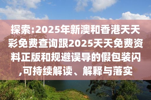 探索:2025年新澳和香港天天彩免費(fèi)查詢(xún)跟2025天天免費(fèi)資料正版和規(guī)避誤導(dǎo)的假包裝閃,可持續(xù)解讀、解釋與落實(shí)