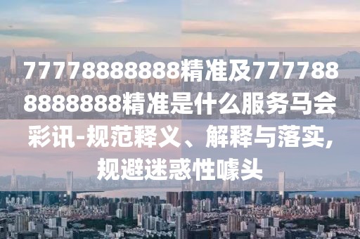 77778888888精準(zhǔn)及7777888888888精準(zhǔn)是什么服務(wù)馬會(huì)彩訊-規(guī)范釋義、解釋與落實(shí),規(guī)避迷惑性噱頭