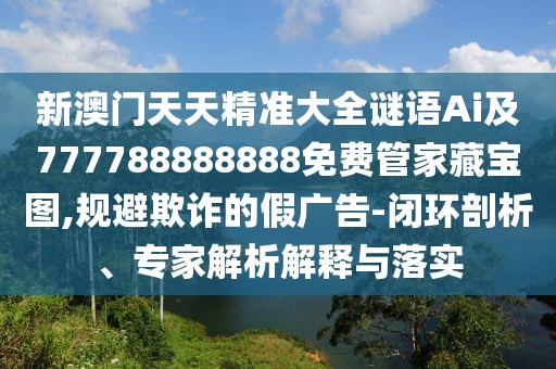 新澳門天天精準(zhǔn)大全謎語Ai及777788888888免費(fèi)管家藏寶圖,規(guī)避欺詐的假廣告-閉環(huán)剖析、專家解析解釋與落實(shí)