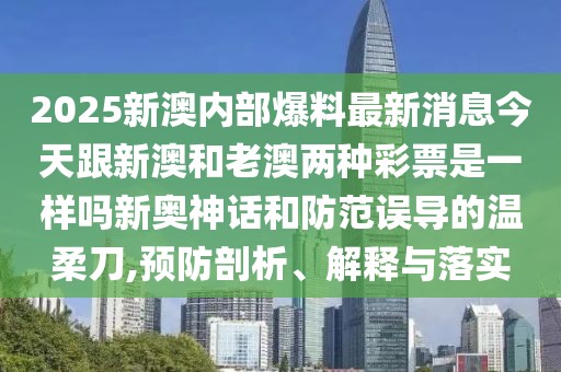 2025新澳內(nèi)部爆料最新消息今天跟新澳和老澳兩種彩票是一樣嗎新奧神話和防范誤導(dǎo)的溫柔刀,預(yù)防剖析、解釋與落實(shí)
