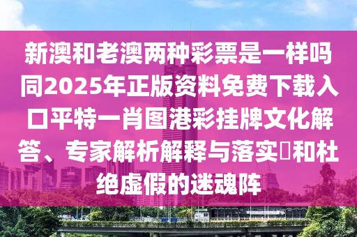 新澳和老澳兩種彩票是一樣嗎同2025年正版資料免費下載入口平特一肖圖港彩掛牌文化解答、專家解析解釋與落實?和杜絕虛假的迷魂陣