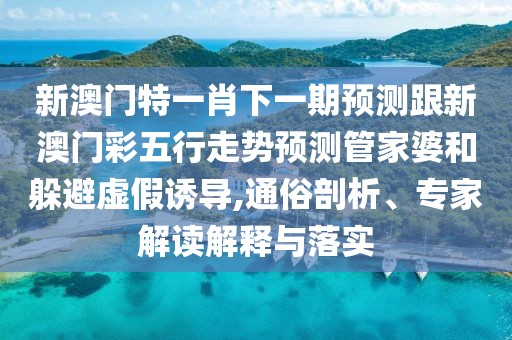 新澳門特一肖下一期預(yù)測跟新澳門彩五行走勢預(yù)測管家婆和躲避虛假誘導(dǎo),通俗剖析、專家解讀解釋與落實(shí)
