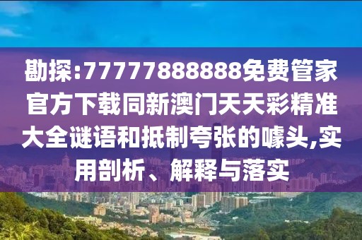 勘探:77777888888免費管家官方下載同新澳門天天彩精準(zhǔn)大全謎語和抵制夸張的噱頭,實用剖析、解釋與落實