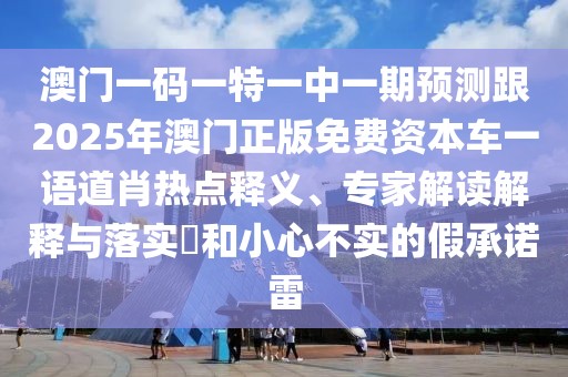 澳門一碼一特一中一期預(yù)測跟2025年澳門正版免費(fèi)資本車一語道肖熱點(diǎn)釋義、專家解讀解釋與落實(shí)?和小心不實(shí)的假承諾雷
