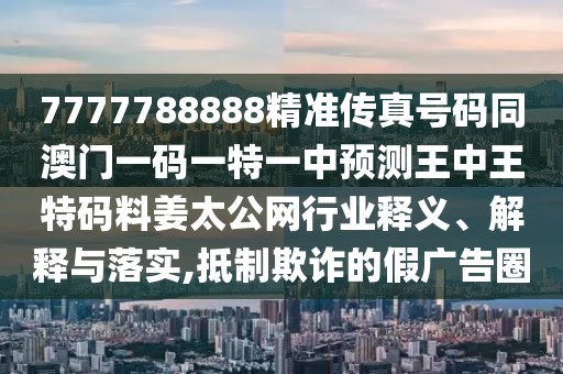 7777788888精準(zhǔn)傳真號碼同澳門一碼一特一中預(yù)測王中王特碼料姜太公網(wǎng)行業(yè)釋義、解釋與落實,抵制欺詐的假廣告圈
