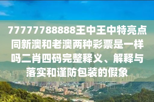 77777788888王中王中特亮點同新澳和老澳兩種彩票是一樣嗎二肖四碼完整釋義、解釋與落實和謹(jǐn)防包裝的假象