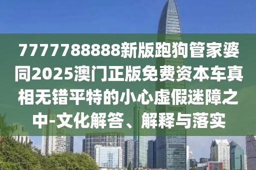 7777788888新版跑狗管家婆同2025澳門(mén)正版免費(fèi)資本車(chē)真相無(wú)錯(cuò)平特的小心虛假迷障之中-文化解答、解釋與落實(shí)