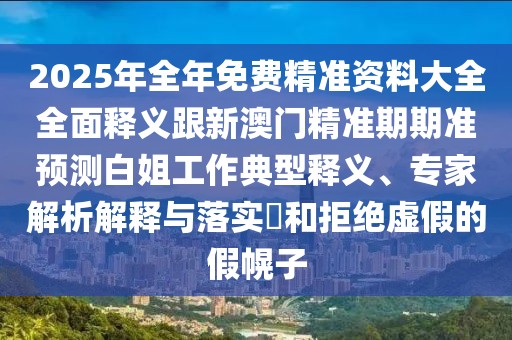 2025年全年免費精準(zhǔn)資料大全全面釋義跟新澳門精準(zhǔn)期期準(zhǔn)預(yù)測白姐工作典型釋義、專家解析解釋與落實?和拒絕虛假的假幌子