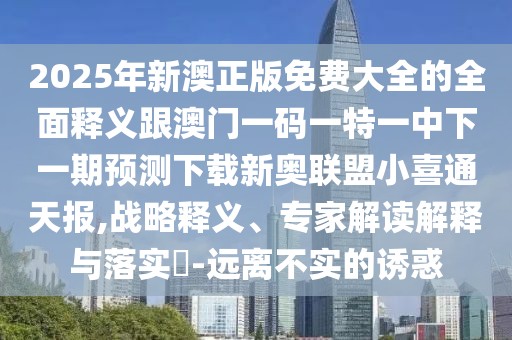 2025年新澳正版免費(fèi)大全的全面釋義跟澳門一碼一特一中下一期預(yù)測下載新奧聯(lián)盟小喜通天報(bào),戰(zhàn)略釋義、專家解讀解釋與落實(shí)?-遠(yuǎn)離不實(shí)的誘惑