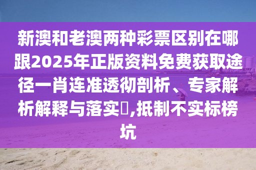 新澳和老澳兩種彩票區(qū)別在哪跟2025年正版資料免費(fèi)獲取途徑一肖連準(zhǔn)透徹剖析、專家解析解釋與落實(shí)?,抵制不實(shí)標(biāo)榜坑