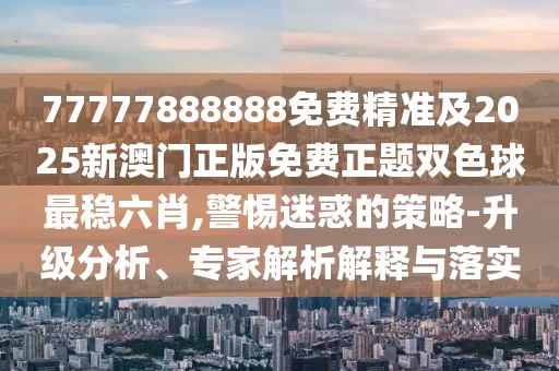 77777888888免費精準及2025新澳門正版免費正題雙色球最穩(wěn)六肖,警惕迷惑的策略-升級分析、專家解析解釋與落實