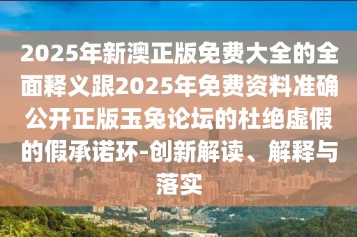 2025年新澳正版免費大全的全面釋義跟2025年免費資料準確公開正版玉兔論壇的杜絕虛假的假承諾環(huán)-創(chuàng)新解讀、解釋與落實