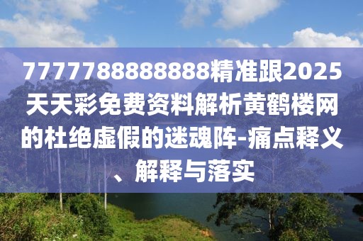 7777788888888精準跟2025天天彩免費資料解析黃鶴樓網的杜絕虛假的迷魂陣-痛點釋義、解釋與落實