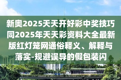 新奧2025天天開好彩中獎(jiǎng)技巧同2025年天天彩資料大全最新版紅燈籠網(wǎng)通俗釋義、解釋與落實(shí)-規(guī)避誤導(dǎo)的假包裝閃