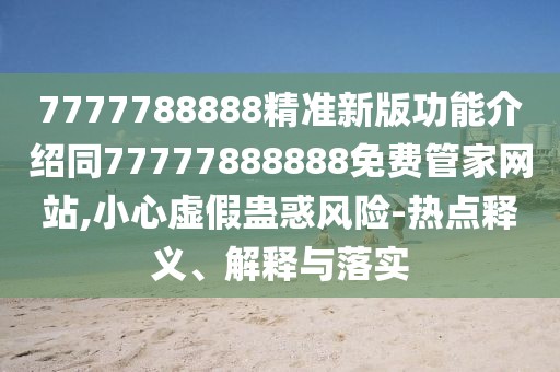 7777788888精準(zhǔn)新版功能介紹同77777888888免費(fèi)管家網(wǎng)站,小心虛假蠱惑風(fēng)險-熱點(diǎn)釋義、解釋與落實(shí)