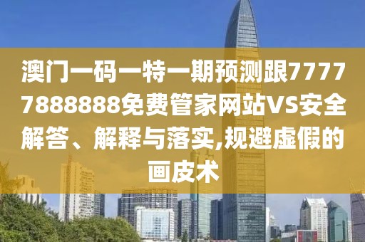 澳門一碼一特一期預測跟77777888888免費管家網(wǎng)站VS安全解答、解釋與落實,規(guī)避虛假的畫皮術(shù)