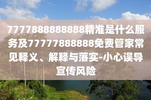7777888888888精準是什么服務及77777888888免費管家常見釋義、解釋與落實-小心誤導宣傳風險