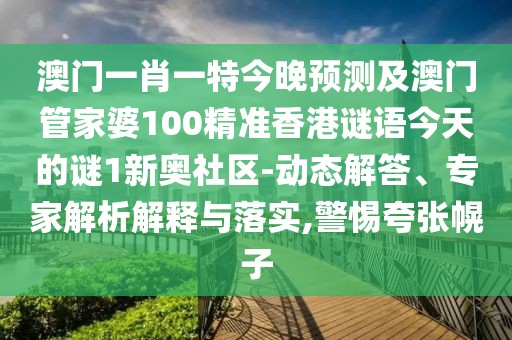 澳門一肖一特今晚預(yù)測及澳門管家婆100精準(zhǔn)香港謎語今天的謎1新奧社區(qū)-動(dòng)態(tài)解答、專家解析解釋與落實(shí),警惕夸張幌子
