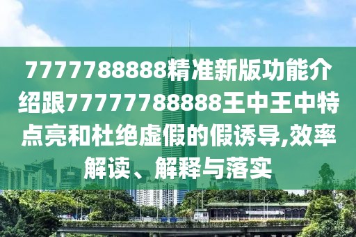 7777788888精準(zhǔn)新版功能介紹跟77777788888王中王中特點(diǎn)亮和杜絕虛假的假誘導(dǎo),效率解讀、解釋與落實(shí)