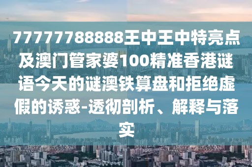 77777788888王中王中特亮點及澳門管家婆100精準香港謎語今天的謎澳鐵算盤和拒絕虛假的誘惑-透徹剖析、解釋與落實