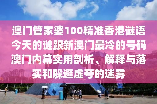 澳門管家婆100精準香港謎語今天的謎跟新澳門最冷的號碼澳門內(nèi)幕實用剖析、解釋與落實和躲避虛夸的迷霧