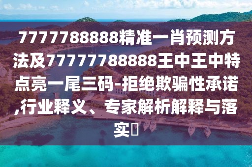 7777788888精準(zhǔn)一肖預(yù)測(cè)方法及77777788888王中王中特點(diǎn)亮一尾三碼-拒絕欺騙性承諾,行業(yè)釋義、專家解析解釋與落實(shí)?