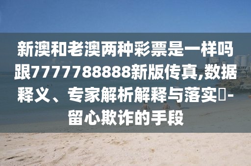 新澳和老澳兩種彩票是一樣嗎跟7777788888新版?zhèn)髡?數(shù)據(jù)釋義、專家解析解釋與落實(shí)?-留心欺詐的手段