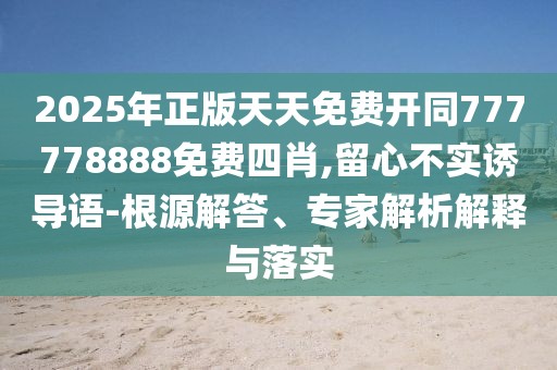 2025年正版天天免費開同777778888免費四肖,留心不實誘導(dǎo)語-根源解答、專家解析解釋與落實