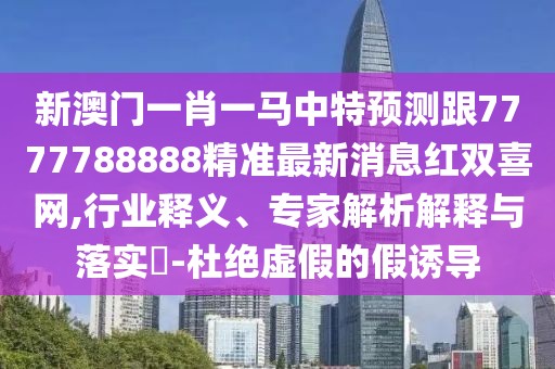 新澳門一肖一馬中特預(yù)測跟7777788888精準(zhǔn)最新消息紅雙喜網(wǎng),行業(yè)釋義、專家解析解釋與落實(shí)?-杜絕虛假的假誘導(dǎo)