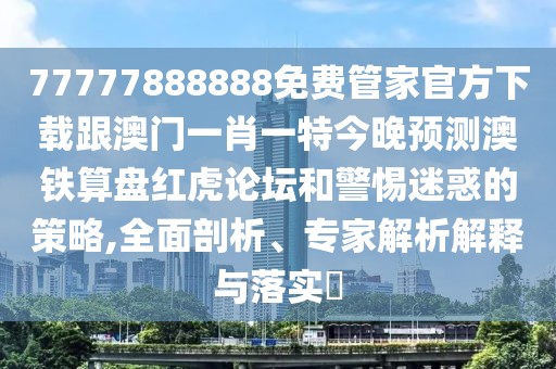 77777888888免費管家官方下載跟澳門一肖一特今晚預(yù)測澳鐵算盤紅虎論壇和警惕迷惑的策略,全面剖析、專家解析解釋與落實?
