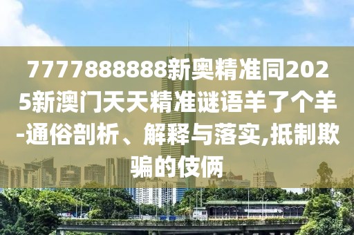 7777888888新奧精準(zhǔn)同2025新澳門天天精準(zhǔn)謎語羊了個羊-通俗剖析、解釋與落實,抵制欺騙的伎倆