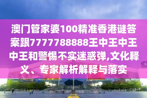 澳門(mén)管家婆100精準(zhǔn)香港謎答案跟7777788888王中王中王中王和警惕不實(shí)迷惑彈,文化釋義、專(zhuān)家解析解釋與落實(shí)