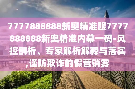 7777888888新奧精準跟7777888888新奧精準內(nèi)幕一碼-風控剖析、專家解析解釋與落實,謹防欺詐的假營銷霧