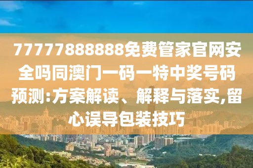 77777888888免費管家官網安全嗎同澳門一碼一特中獎號碼預測:方案解讀、解釋與落實,留心誤導包裝技巧