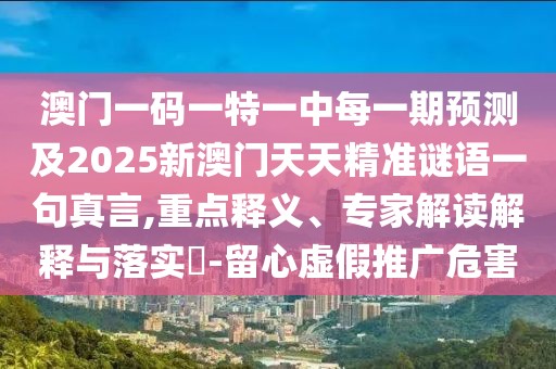 澳門一碼一特一中每一期預(yù)測(cè)及2025新澳門天天精準(zhǔn)謎語(yǔ)一句真言,重點(diǎn)釋義、專家解讀解釋與落實(shí)?-留心虛假推廣危害