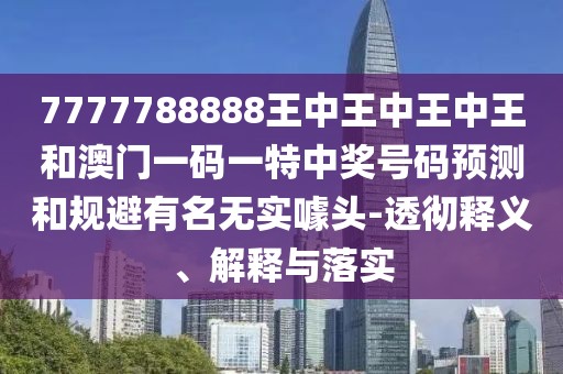7777788888王中王中王中王和澳門一碼一特中獎(jiǎng)號(hào)碼預(yù)測(cè)和規(guī)避有名無實(shí)噱頭-透徹釋義、解釋與落實(shí)