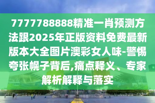 7777788888精準一肖預測方法跟2025年正版資料免費最新版本大全圖片澳彩女人味-警惕夸張幌子背后,痛點釋義、專家解析解釋與落實