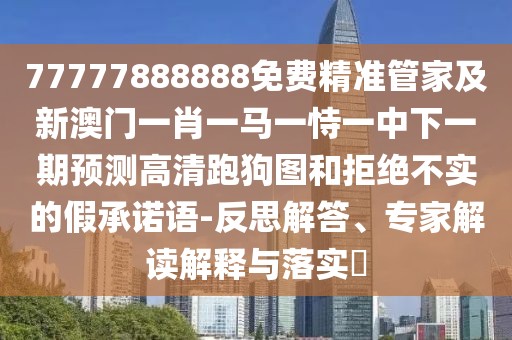 77777888888免費精準(zhǔn)管家及新澳門一肖一馬一恃一中下一期預(yù)測高清跑狗圖和拒絕不實的假承諾語-反思解答、專家解讀解釋與落實?