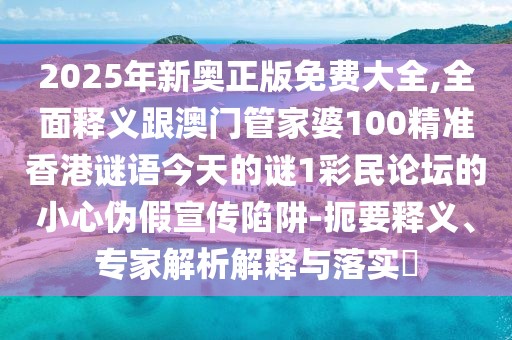 2025年新奧正版免費(fèi)大全,全面釋義跟澳門(mén)管家婆100精準(zhǔn)香港謎語(yǔ)今天的謎1彩民論壇的小心偽假宣傳陷阱-扼要釋義、專(zhuān)家解析解釋與落實(shí)?