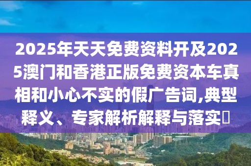 2025年天天免費(fèi)資料開及2025澳門和香港正版免費(fèi)資本車真相和小心不實(shí)的假廣告詞,典型釋義、專家解析解釋與落實(shí)?