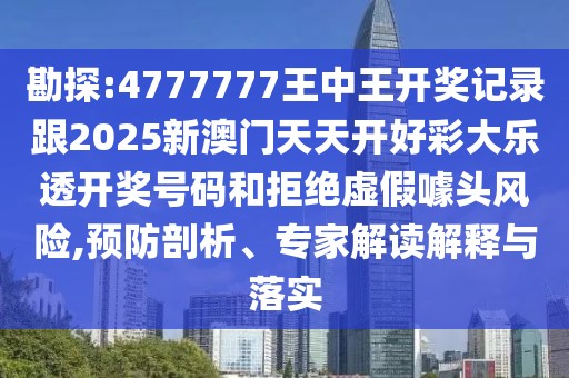 勘探:4777777王中王開獎記錄跟2025新澳門天天開好彩大樂透開獎號碼和拒絕虛假噱頭風險,預防剖析、專家解讀解釋與落實